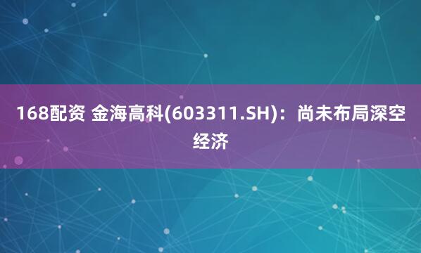 168配资 金海高科(603311.SH)：尚未布局深空经济