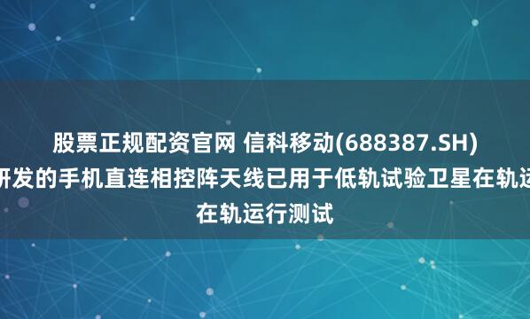股票正规配资官网 信科移动(688387.SH)：自主研发的手机直连相控阵天线已用于低轨试验卫星在轨运行测试