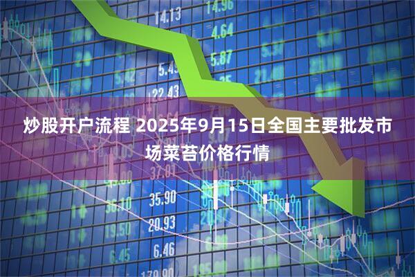 炒股开户流程 2025年9月15日全国主要批发市场菜苔价格行情
