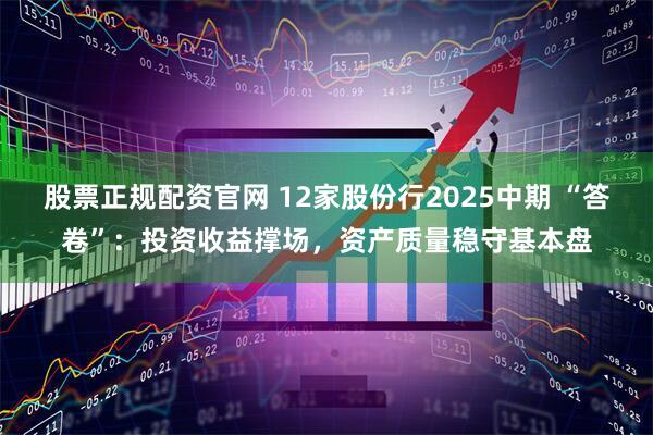 股票正规配资官网 12家股份行2025中期 “答卷”：投资收益撑场，资产质量稳守基本盘
