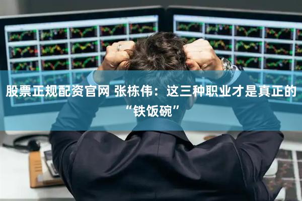 股票正规配资官网 张栋伟：这三种职业才是真正的“铁饭碗”