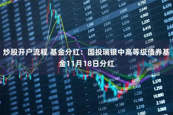 炒股开户流程 基金分红：国投瑞银中高等级债券基金11月18日分红