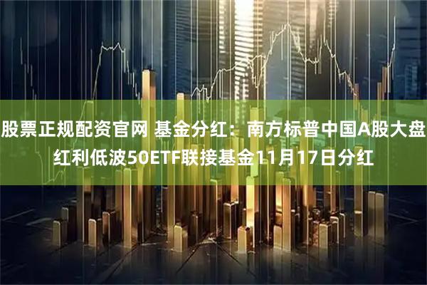 股票正规配资官网 基金分红：南方标普中国A股大盘红利低波50ETF联接基金11月17日分红