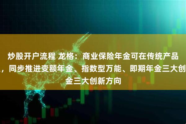 炒股开户流程 龙格：商业保险年金可在传统产品基础上，同步推进变额年金、指数型万能、即期年金三大创新方向