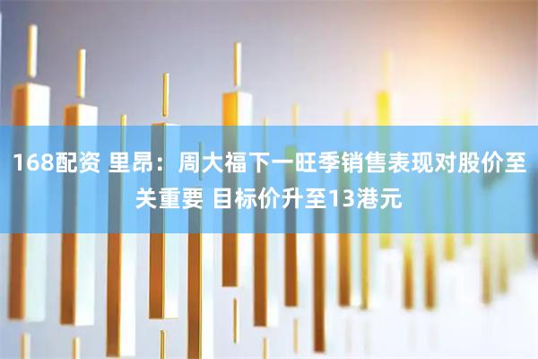 168配资 里昂：周大福下一旺季销售表现对股价至关重要 目标价升至13港元