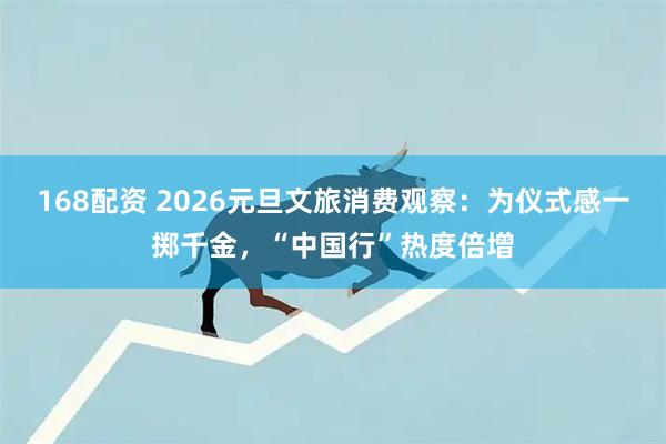 168配资 2026元旦文旅消费观察：为仪式感一掷千金，“中国行”热度倍增