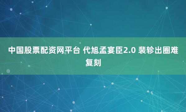 中国股票配资网平台 代旭孟宴臣2.0 裴轸出圈难复刻