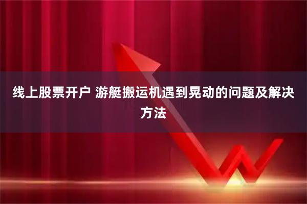 线上股票开户 游艇搬运机遇到晃动的问题及解决方法