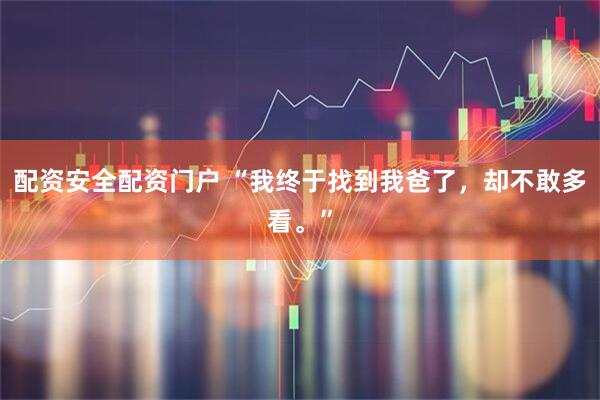配资安全配资门户 “我终于找到我爸了，却不敢多看。”