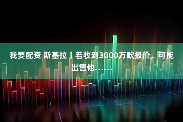 我要配资 斯基拉丨若收到3000万欧报价，可能出售他……