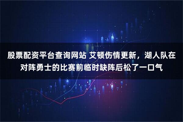 股票配资平台查询网站 艾顿伤情更新，湖人队在对阵勇士的比赛前临时缺阵后松了一口气