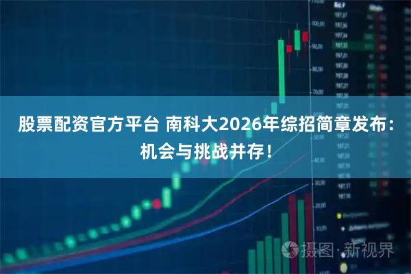 股票配资官方平台 南科大2026年综招简章发布：机会与挑战并存！