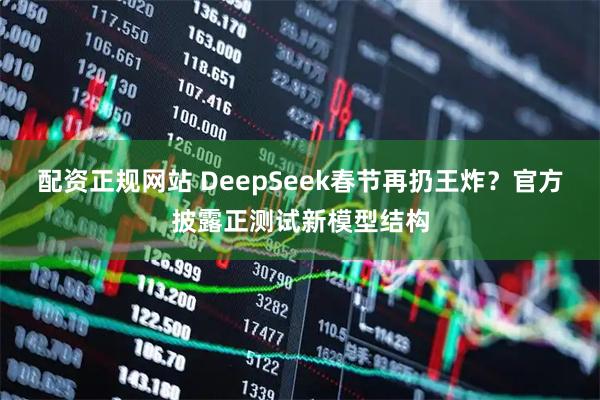 配资正规网站 DeepSeek春节再扔王炸？官方披露正测试新模型结构