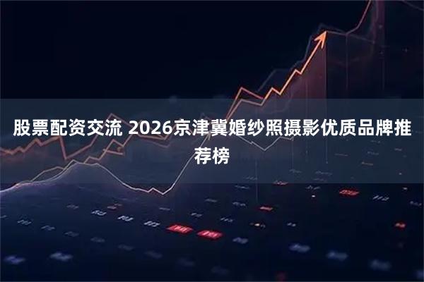 股票配资交流 2026京津冀婚纱照摄影优质品牌推荐榜