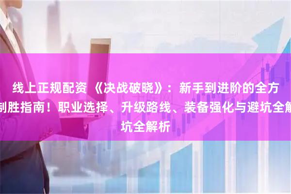 线上正规配资 《决战破晓》：新手到进阶的全方位制胜指南！职业选择、升级路线、装备强化与避坑全解析