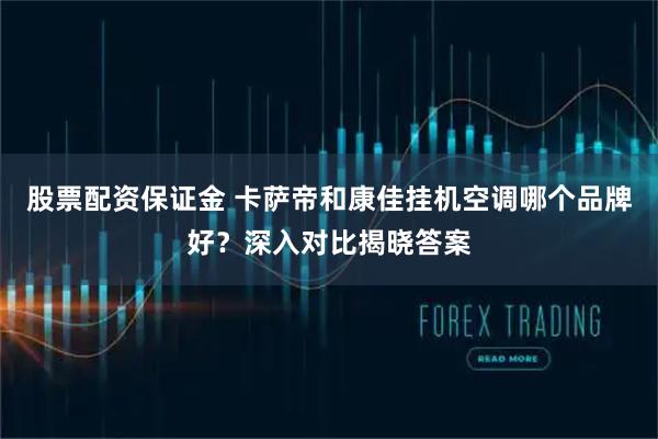 股票配资保证金 卡萨帝和康佳挂机空调哪个品牌好？深入对比揭晓答案