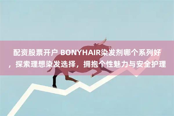 配资股票开户 BONYHAIR染发剂哪个系列好，探索理想染发选择，拥抱个性魅力与安全护理
