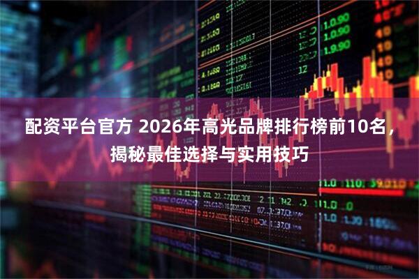 配资平台官方 2026年高光品牌排行榜前10名，揭秘最佳选择与实用技巧