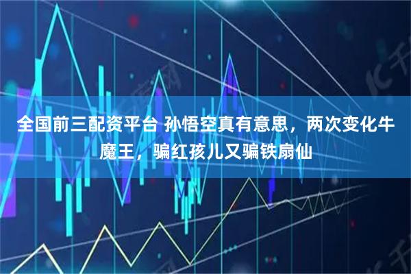 全国前三配资平台 孙悟空真有意思，两次变化牛魔王，骗红孩儿又骗铁扇仙