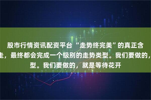 股市行情资讯配资平台 “走势终完美”的真正含义：无论怎么走，最终都会完成一个级别的走势类型。我们要做的，就是等待花开