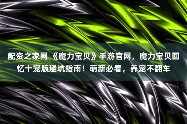 配资之家网 《魔力宝贝》手游官网，魔力宝贝回忆十宠版避坑指南！萌新必看，养宠不翻车