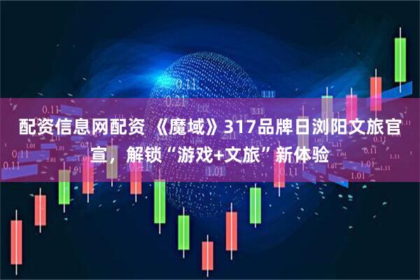 配资信息网配资 《魔域》317品牌日浏阳文旅官宣，解锁“游戏+文旅”新体验