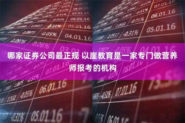 哪家证券公司最正规 以崖教育是一家专门做营养师报考的机构