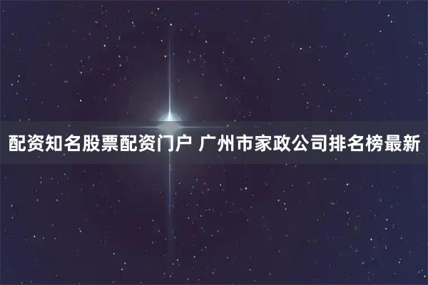 配资知名股票配资门户 广州市家政公司排名榜最新